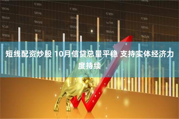 短线配资炒股 10月信贷总量平稳 支持实体经济力度持续