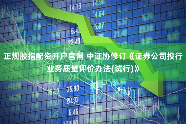 正规股指配资开户官网 中证协修订《证券公司投行业务质量评价办法(试行)》