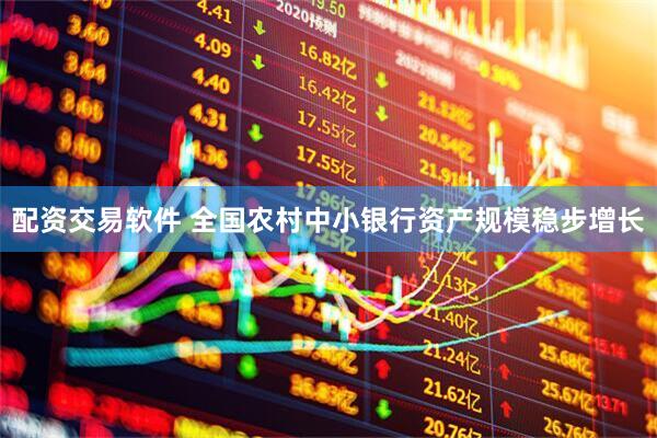 配资交易软件 全国农村中小银行资产规模稳步增长