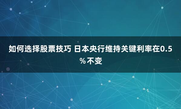 如何选择股票技巧 日本央行维持关键利率在0.5％不变