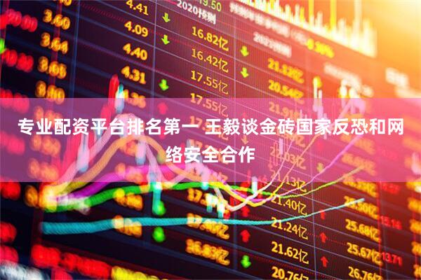 专业配资平台排名第一 王毅谈金砖国家反恐和网络安全合作