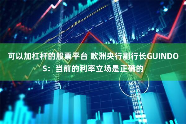 可以加杠杆的股票平台 欧洲央行副行长GUINDOS：当前的利率立场是正确的