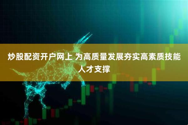 炒股配资开户网上 为高质量发展夯实高素质技能人才支撑