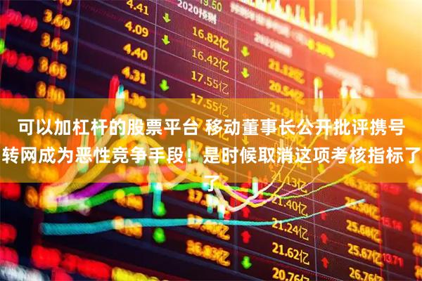 可以加杠杆的股票平台 移动董事长公开批评携号转网成为恶性竞争手段！是时候取消这项考核指标了
