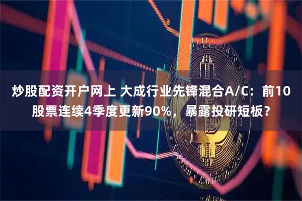 炒股配资开户网上 大成行业先锋混合A/C：前10股票连续4季度更新90%，暴露投研短板？