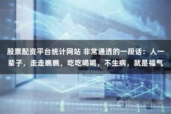 股票配资平台统计网站 非常通透的一段话：人一辈子，走走瞧瞧，吃吃喝喝，不生病，就是福气