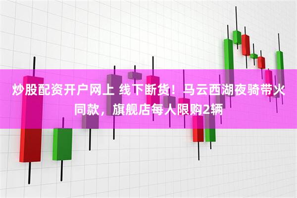 炒股配资开户网上 线下断货！马云西湖夜骑带火同款，旗舰店每人限购2辆