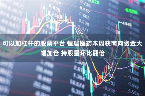 可以加杠杆的股票平台 恒瑞医药本周获南向资金大幅加仓 持股量环比翻倍