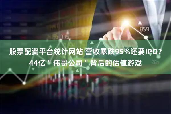 股票配资平台统计网站 营收暴跌95%还要IPO？44亿＂伟哥公司＂背后的估值游戏
