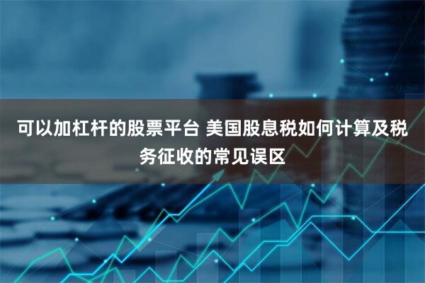 可以加杠杆的股票平台 美国股息税如何计算及税务征收的常见误区