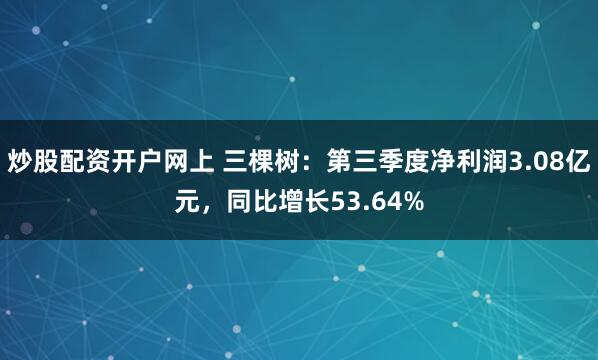 炒股配资开户网上 三棵树：第三季度净利润3.08亿元，同比增长53.64%