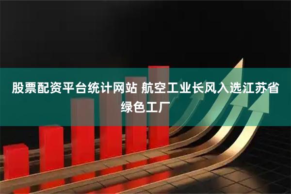 股票配资平台统计网站 航空工业长风入选江苏省绿色工厂