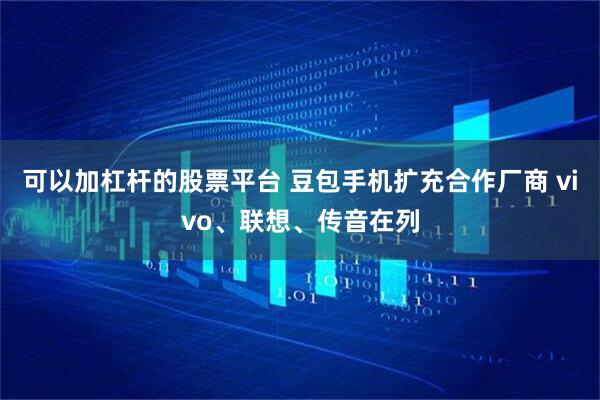 可以加杠杆的股票平台 豆包手机扩充合作厂商 vivo、联想、传音在列