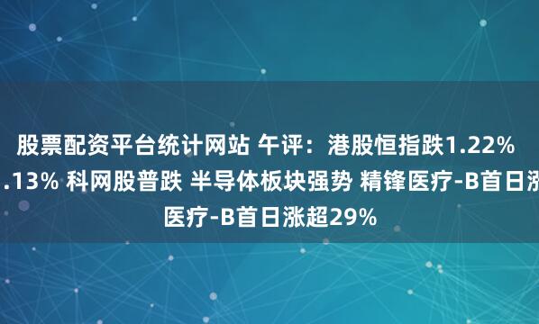 股票配资平台统计网站 午评：港股恒指跌1.22% 科指跌1.13% 科网股普跌 半导体板块强势 精锋医疗-B首日涨超29%