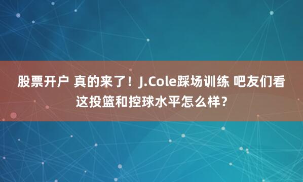 股票开户 真的来了！J.Cole踩场训练 吧友们看这投篮和控球水平怎么样？
