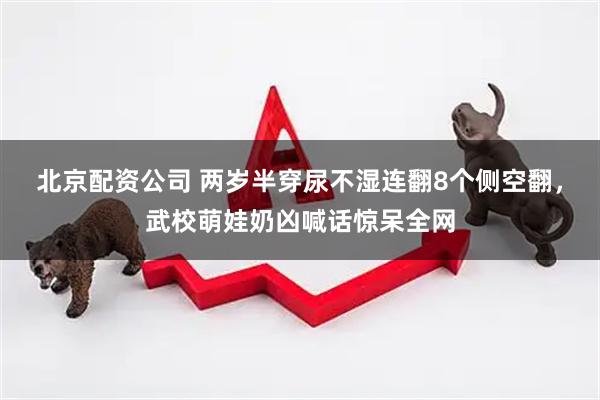 北京配资公司 两岁半穿尿不湿连翻8个侧空翻，武校萌娃奶凶喊话惊呆全网